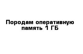 Породам оперативную память 1 ГБ